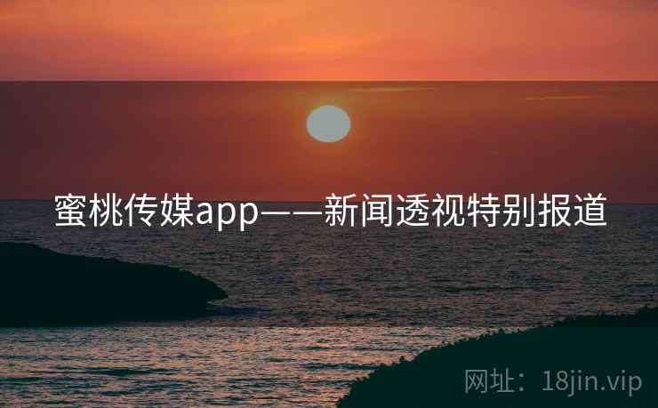 蜜桃传媒app——新闻透视特别报道