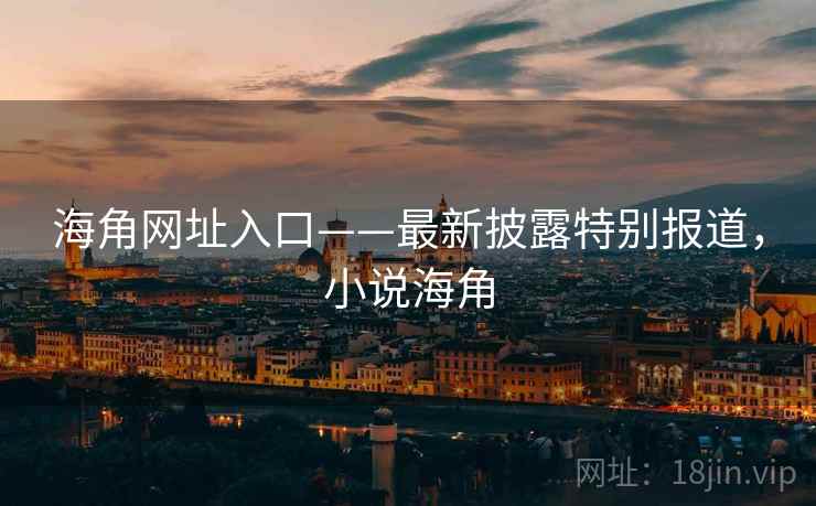 海角网址入口——最新披露特别报道，小说海角