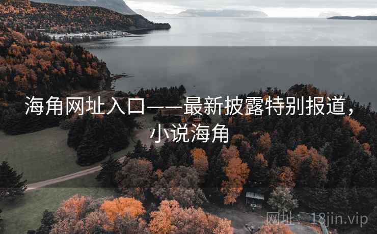 海角网址入口——最新披露特别报道，小说海角
