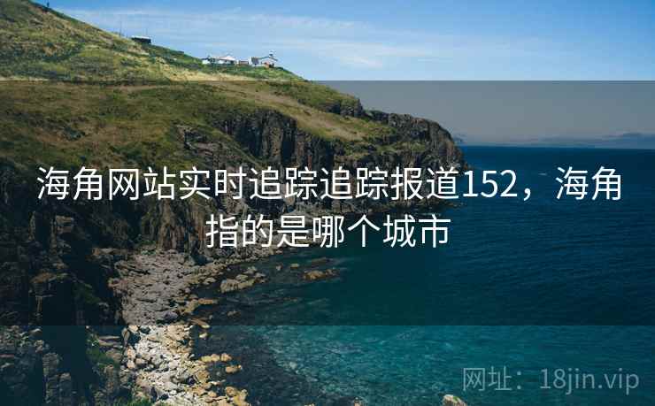 海角网站实时追踪追踪报道152，海角指的是哪个城市