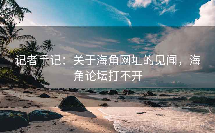 记者手记：关于海角网址的见闻，海角论坛打不开