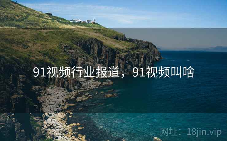 91视频行业报道,91视频叫啥 91视频行业报道,91视频叫啥