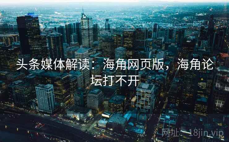 头条媒体解读：海角网页版，海角论坛打不开