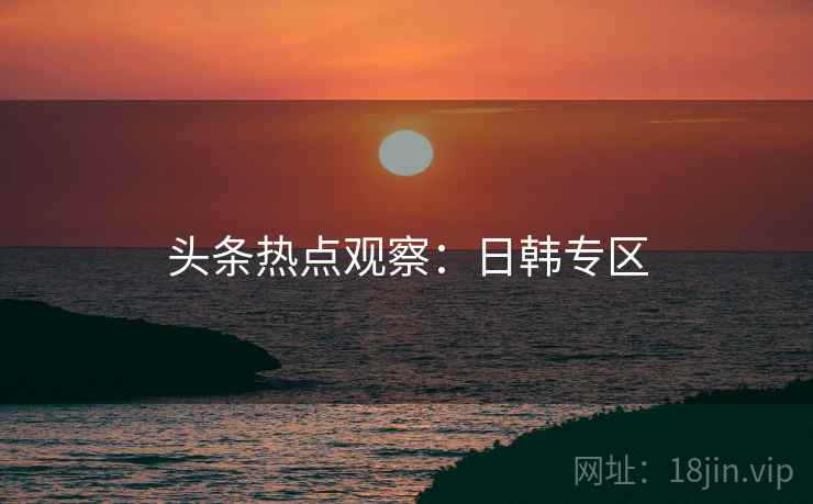 头条热点观察：日韩专区