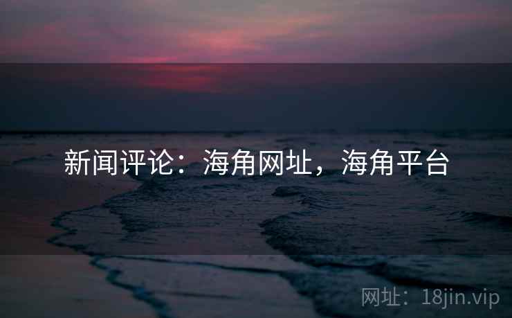 新闻评论：海角网址，海角平台