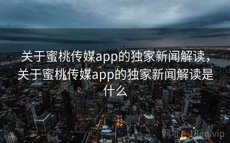 关于蜜桃传媒app的独家新闻解读,关于蜜桃传媒app的独家新闻解读是什么 关于蜜桃传媒app的独家新闻解读,关于蜜桃传媒app的独家新闻解读是什么