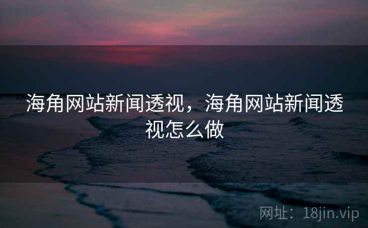 海角网站新闻透视，海角网站新闻透视怎么做
