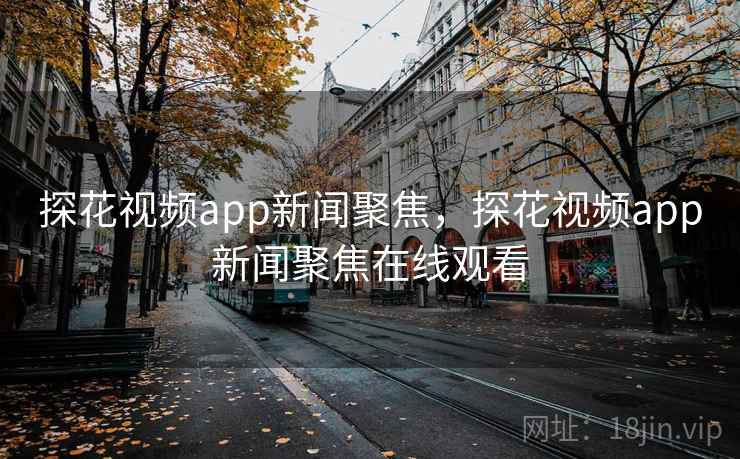 探花视频app新闻聚焦,探花视频app新闻聚焦在线观看 探花视频app新闻聚焦,探花视频app新闻聚焦在线观看