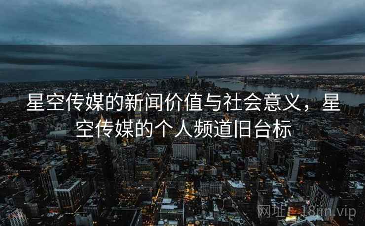 星空传媒的新闻价值与社会意义,星空传媒的个人频道旧台标 星空传媒的新闻价值与社会意义,星空传媒的个人频道旧台标