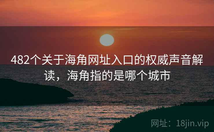 482个关于海角网址入口的权威声音解读，海角指的是哪个城市