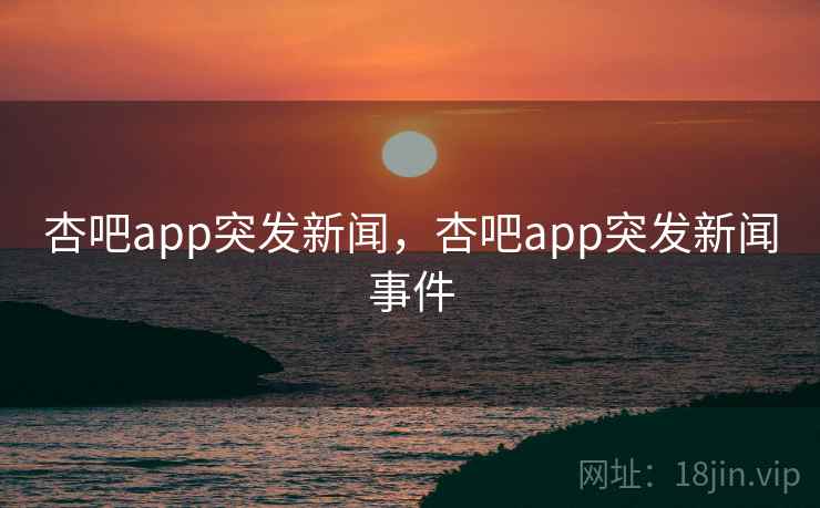杏吧app突发新闻，杏吧app突发新闻事件