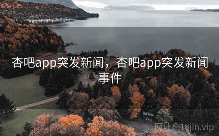 杏吧app突发新闻，杏吧app突发新闻事件