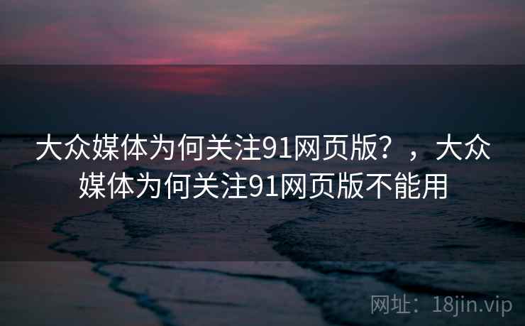 大众媒体为何关注91网页版?,大众媒体为何关注91网页版不能用 大众媒体为何关注91网页版?,大众媒体为何关注91网页版不能用