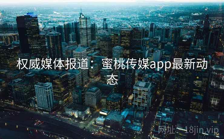 权威媒体报道：蜜桃传媒app最新动态