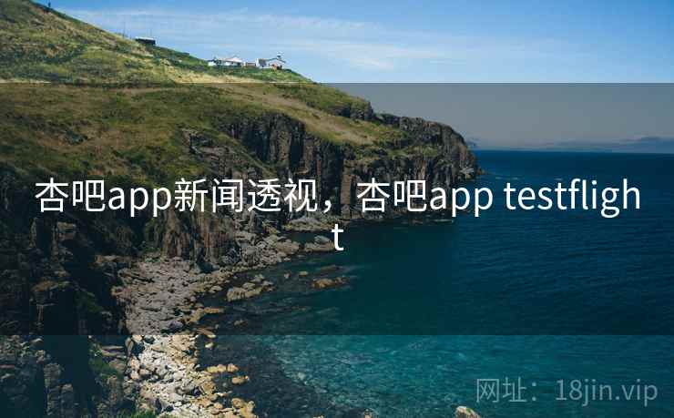 杏吧app新闻透视，杏吧app testflight