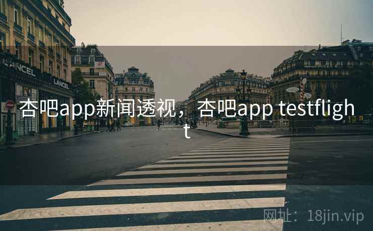 杏吧app新闻透视，杏吧app testflight