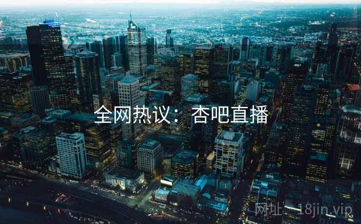 全网热议：杏吧直播