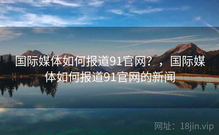 国际媒体如何报道91官网?,国际媒体如何报道91官网的新闻 国际媒体如何报道91官网?,国际媒体如何报道91官网的新闻