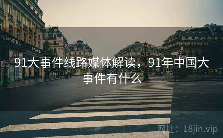 91大事件线路媒体解读，91年中国大事件有什么