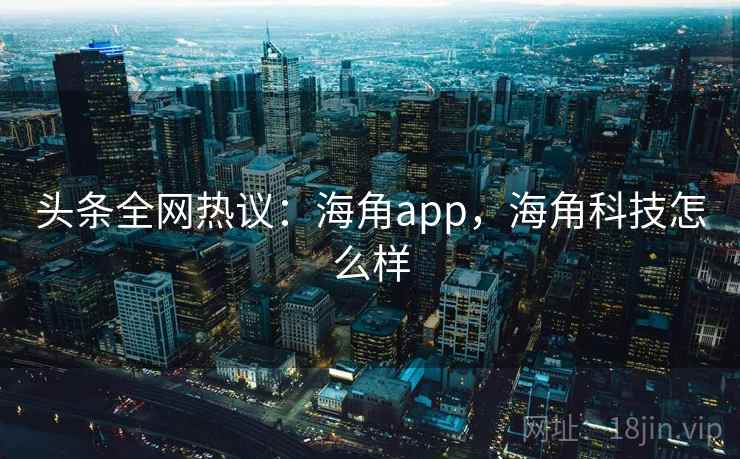 头条全网热议：海角app，海角科技怎么样