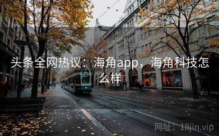 头条全网热议：海角app，海角科技怎么样