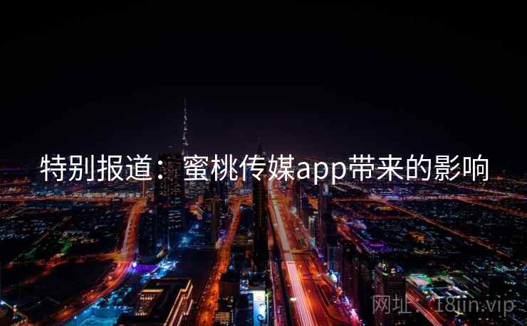 特别报道：蜜桃传媒app带来的影响