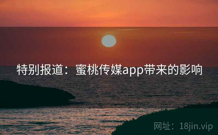 特别报道：蜜桃传媒app带来的影响