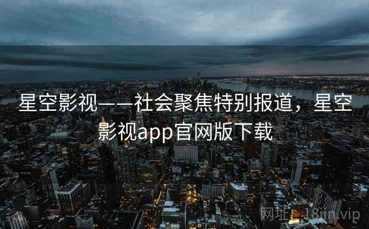 星空影视——社会聚焦特别报道，星空影视app官网版下载