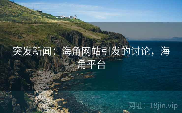 突发新闻：海角网站引发的讨论，海角平台