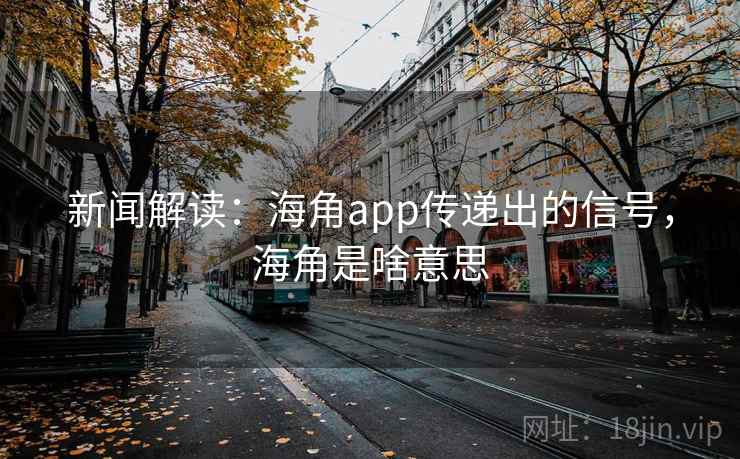 新闻解读：海角app传递出的信号，海角是啥意思