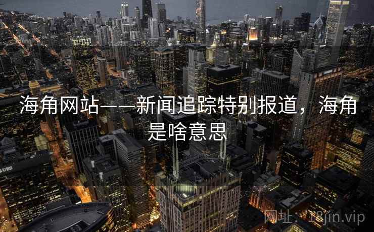 海角网站——新闻追踪特别报道，海角是啥意思