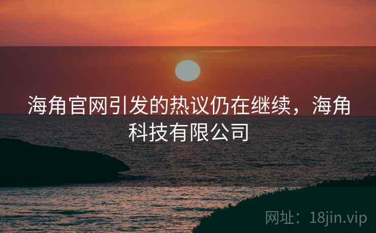 海角官网引发的热议仍在继续，海角科技有限公司