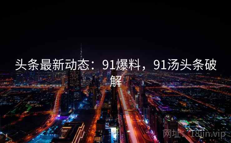 头条最新动态：91爆料，91汤头条破解