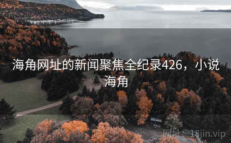 海角网址的新闻聚焦全纪录426，小说海角
