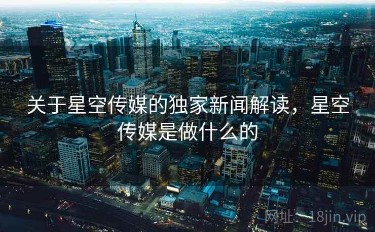 关于星空传媒的独家新闻解读，星空传媒是做什么的
