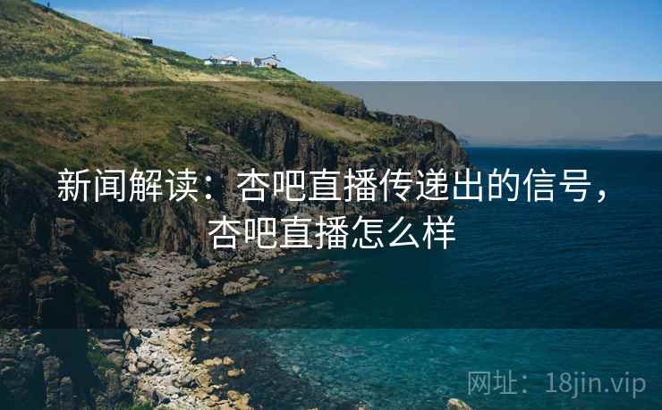 新闻解读：杏吧直播传递出的信号，杏吧直播怎么样