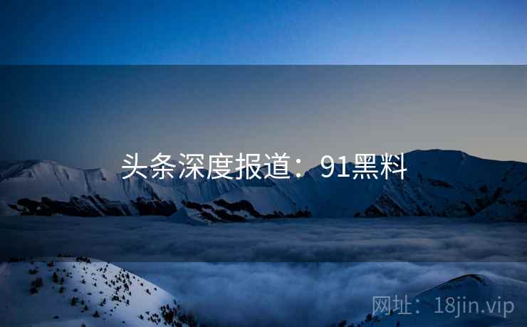 头条深度报道：91黑料