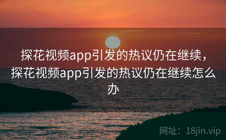 探花视频app引发的热议仍在继续，探花视频app引发的热议仍在继续怎么办