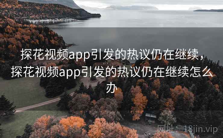 探花视频app引发的热议仍在继续，探花视频app引发的热议仍在继续怎么办