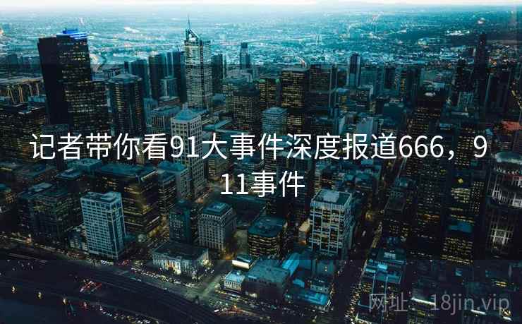 记者带你看91大事件深度报道666，9 11事件