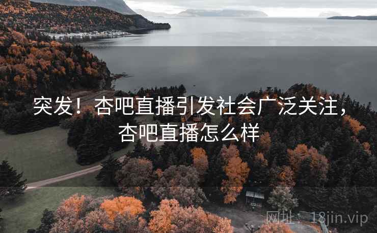 突发!杏吧直播引发社会广泛关注,杏吧直播怎么样 突发!杏吧直播引发社会广泛关注,杏吧直播怎么样