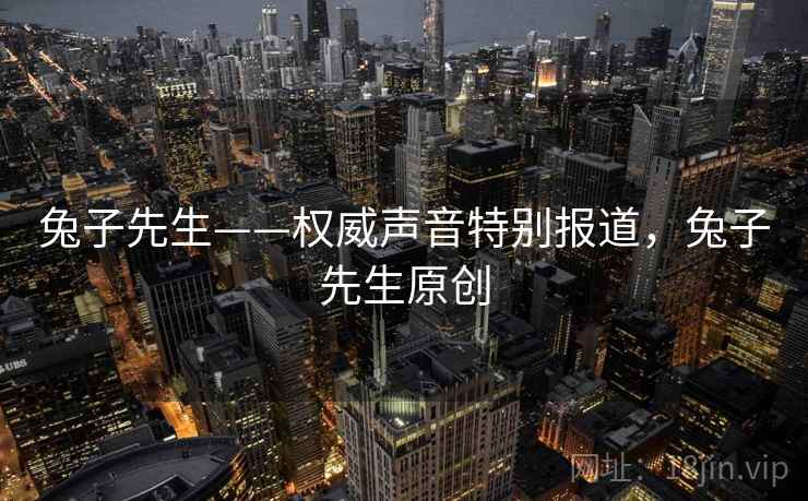 兔子先生——权威声音特别报道，兔子先生原创