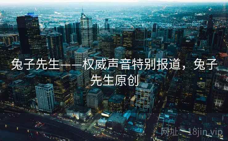 兔子先生——权威声音特别报道，兔子先生原创