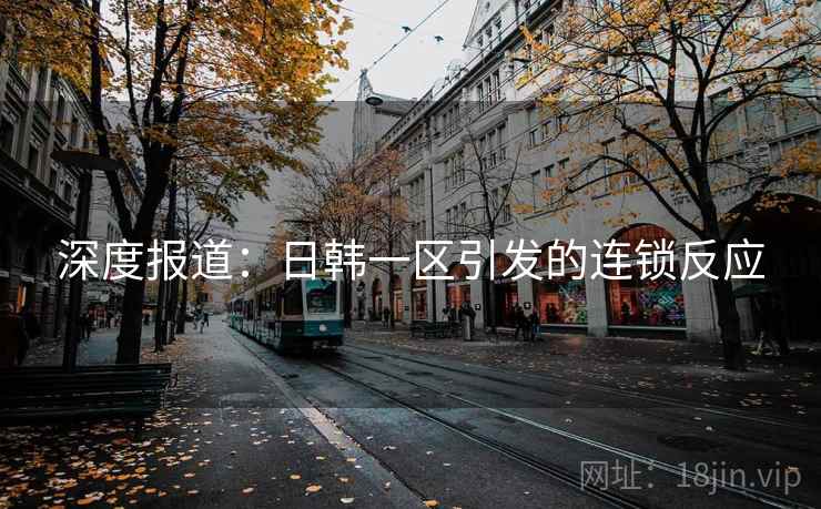 深度报道：日韩一区引发的连锁反应