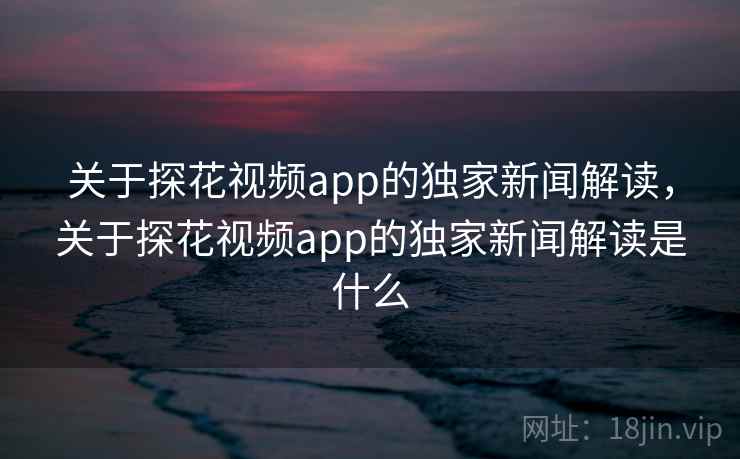 关于探花视频app的独家新闻解读，关于探花视频app的独家新闻解读是什么