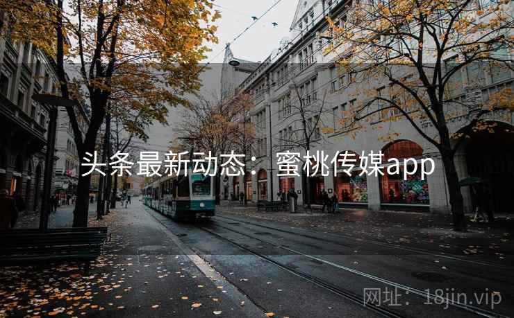头条最新动态：蜜桃传媒app