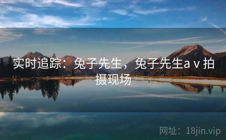 实时追踪：兔子先生，兔子先生aⅴ拍摄现场