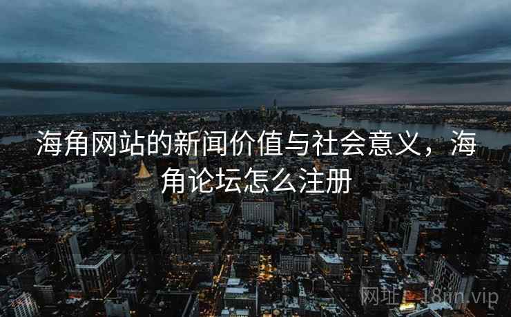 海角网站的新闻价值与社会意义，海角论坛怎么注册