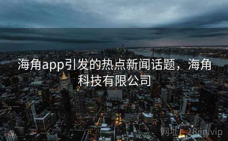 海角app引发的热点新闻话题，海角科技有限公司