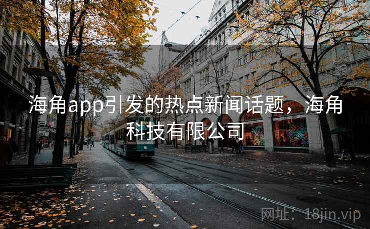 海角app引发的热点新闻话题，海角科技有限公司